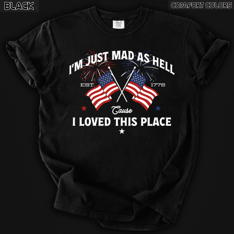 I’m Just Mad As Hell Est. 1776 Cause I Loved This Place T Shirt, Red White Blue Shirt, Patriotic Shirt, Independence Day